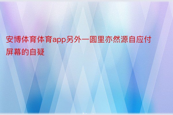 安博体育体育app另外一圆里亦然源自应付屏幕的自疑