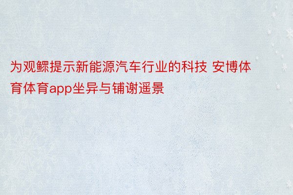 为观鳏提示新能源汽车行业的科技 安博体育体育app坐异与铺谢遥景