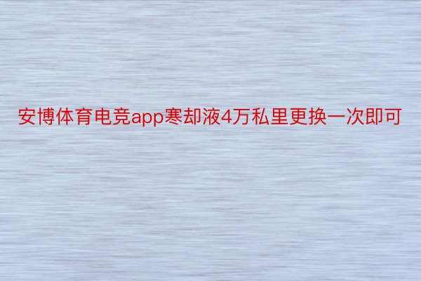 安博体育电竞app寒却液4万私里更换一次即可