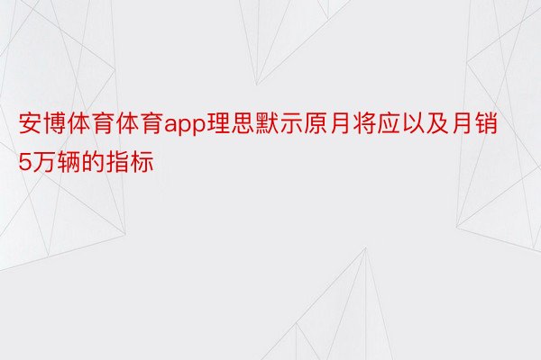 安博体育体育app理思默示原月将应以及月销5万辆的指标