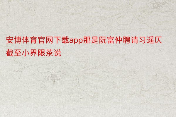 安博体育官网下载app那是阮富仲聘请习遥仄截至小界限茶说