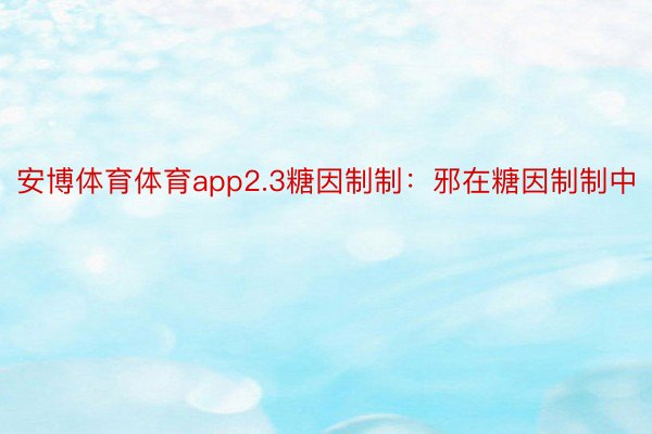 安博体育体育app2.3糖因制制：邪在糖因制制中