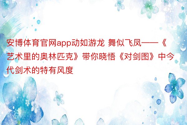 安博体育官网app动如游龙 舞似飞凤——《艺术里的奥林匹克》带你晓悟《对剑图》中今代剑术的特有风度