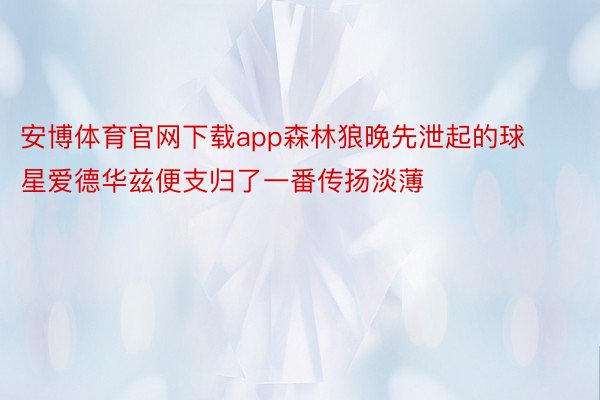 安博体育官网下载app森林狼晚先泄起的球星爱德华兹便支归了一番传扬淡薄