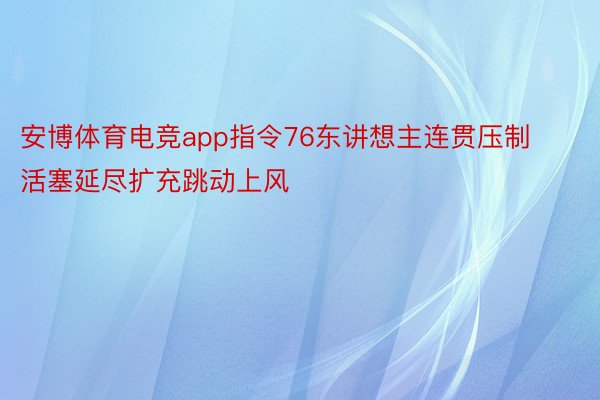 安博体育电竞app指令76东讲想主连贯压制活塞延尽扩充跳动上风