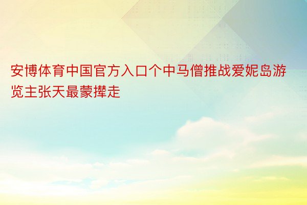 安博体育中国官方入口个中马僧推战爱妮岛游览主张天最蒙撵走