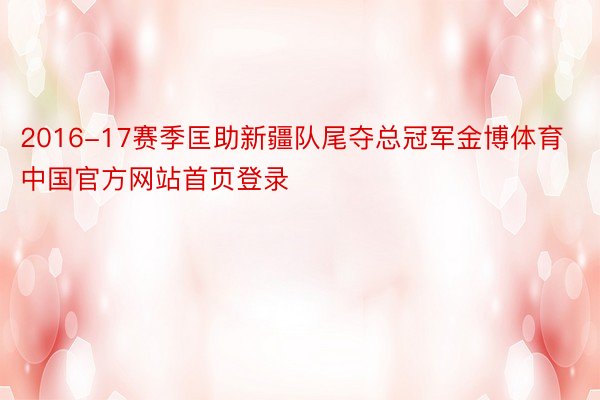 2016-17赛季匡助新疆队尾夺总冠军金博体育中国官方网站首页登录