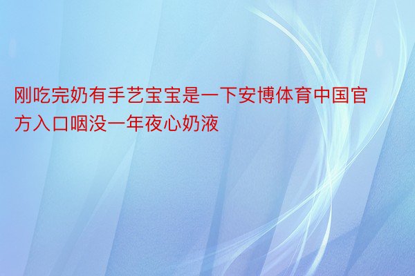 刚吃完奶有手艺宝宝是一下安博体育中国官方入口咽没一年夜心奶液