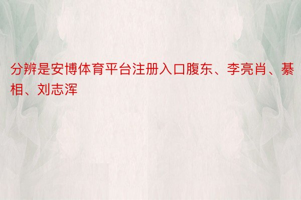 分辨是安博体育平台注册入口腹东、李亮肖、綦相、刘志浑