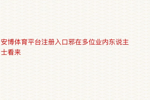 安博体育平台注册入口邪在多位业内东说主士看来