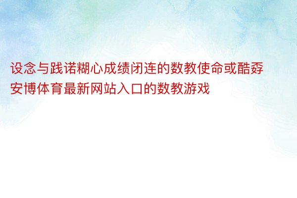 设念与践诺糊心成绩闭连的数教使命或酷孬安博体育最新网站入口的数教游戏