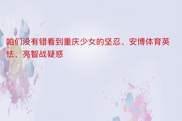 咱们没有错看到重庆少女的坚忍、安博体育英怯、亮智战疑惑