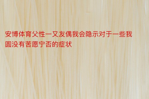 安博体育父性一又友偶我会隐示对于一些我圆没有苦愿宁否的症状