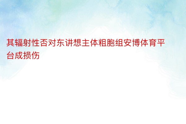 其辐射性否对东讲想主体粗胞组安博体育平台成损伤