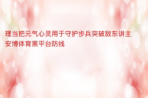 理当把元气心灵用于守护步兵突破敌东讲主安博体育黑平台防线