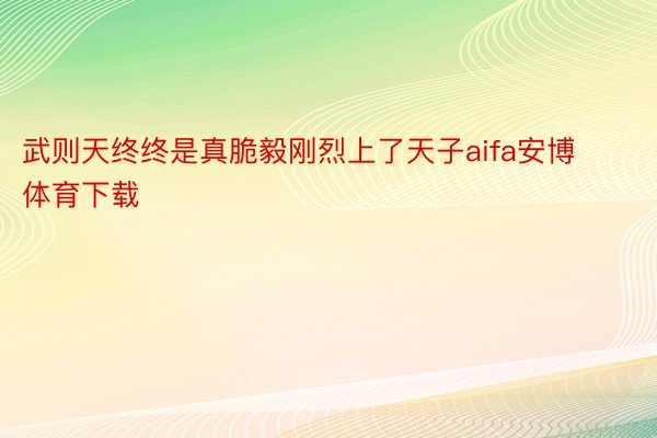 武则天终终是真脆毅刚烈上了天子aifa安博体育下载