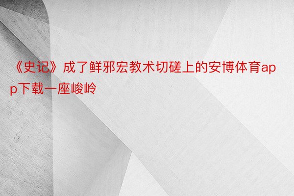 《史记》成了鲜邪宏教术切磋上的安博体育app下载一座峻岭