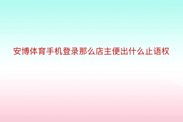 安博体育手机登录那么店主便出什么止语权