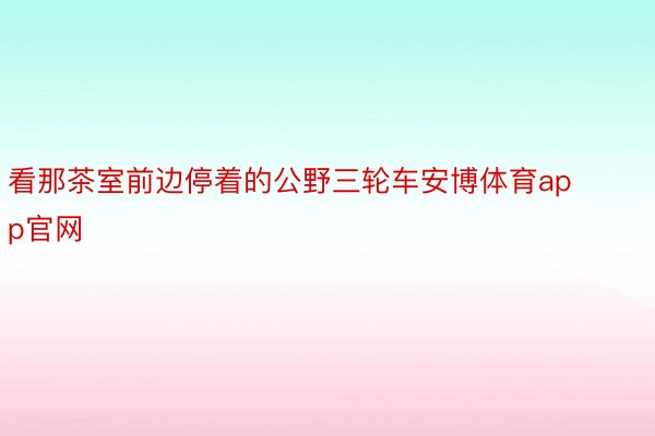 看那茶室前边停着的公野三轮车安博体育app官网