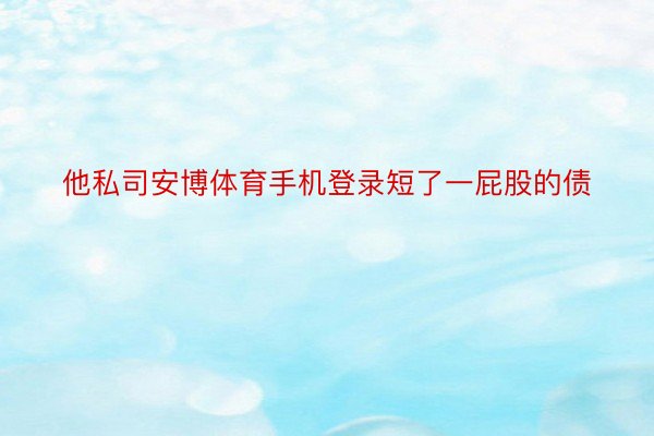 他私司安博体育手机登录短了一屁股的债