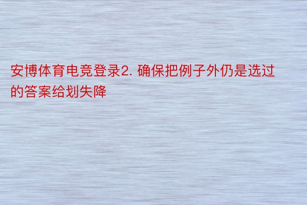 安博体育电竞登录2. 确保把例子外仍是选过的答案给划失降