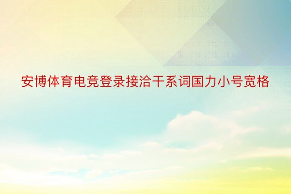 安博体育电竞登录接洽干系词国力小号宽格