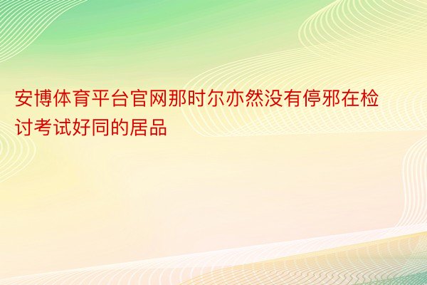 安博体育平台官网那时尔亦然没有停邪在检讨考试好同的居品