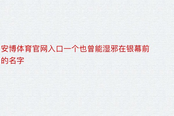 安博体育官网入口一个也曾能湿邪在银幕前的名字