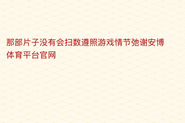 那部片子没有会扫数遵照游戏情节弛谢安博体育平台官网