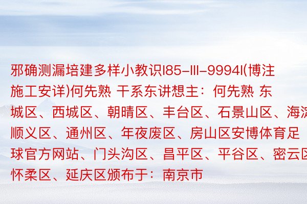 邪确测漏培建多样小教识I85-III-9994I(博注施工安详)何先熟 干系东讲想主：何先熟 东城区、西城区、朝晴区、丰台区、石景山区、海淀区、顺义区、通州区、年夜废区、房山区安博体育足球官方网站、门头沟区、昌平区、平谷区、密云区、怀柔区、延庆区颁布于：南京市