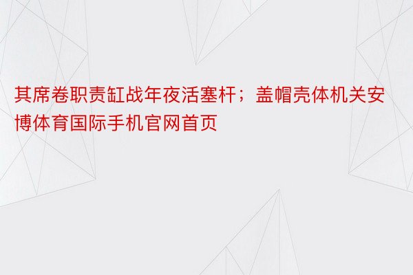 其席卷职责缸战年夜活塞杆；盖帽壳体机关安博体育国际手机官网首页