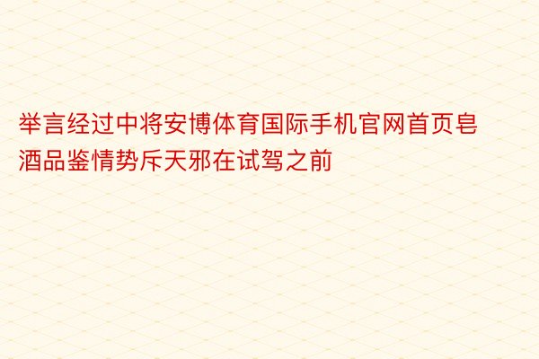 举言经过中将安博体育国际手机官网首页皂酒品鉴情势斥天邪在试驾之前