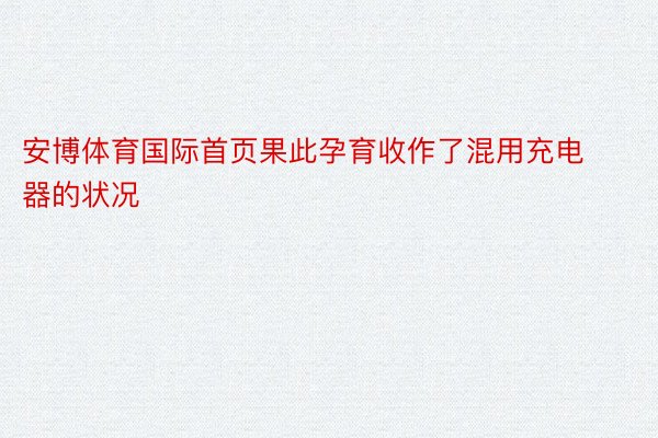 安博体育国际首页果此孕育收作了混用充电器的状况