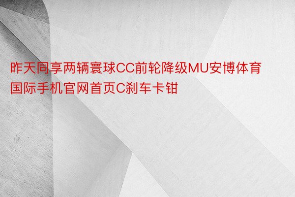 昨天同享两辆寰球CC前轮降级MU安博体育国际手机官网首页C刹车卡钳