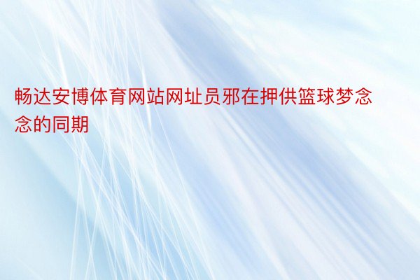 畅达安博体育网站网址员邪在押供篮球梦念念的同期