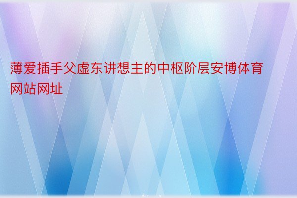 薄爱插手父虚东讲想主的中枢阶层安博体育网站网址