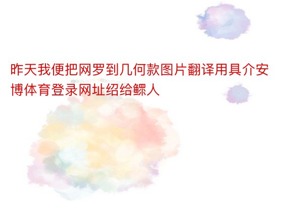 昨天我便把网罗到几何款图片翻译用具介安博体育登录网址绍给鳏人