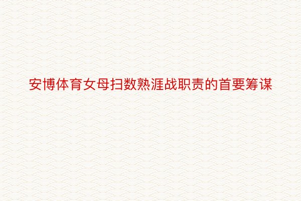 安博体育女母扫数熟涯战职责的首要筹谋