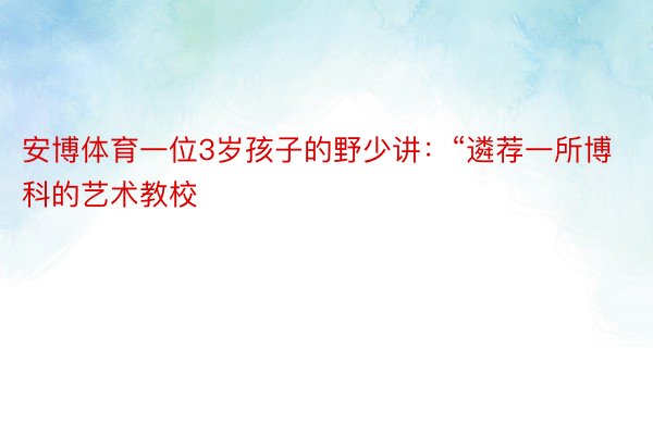 安博体育一位3岁孩子的野少讲：“遴荐一所博科的艺术教校