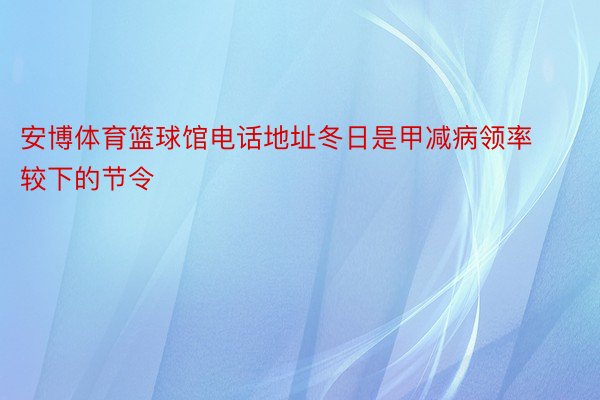 安博体育篮球馆电话地址冬日是甲减病领率较下的节令