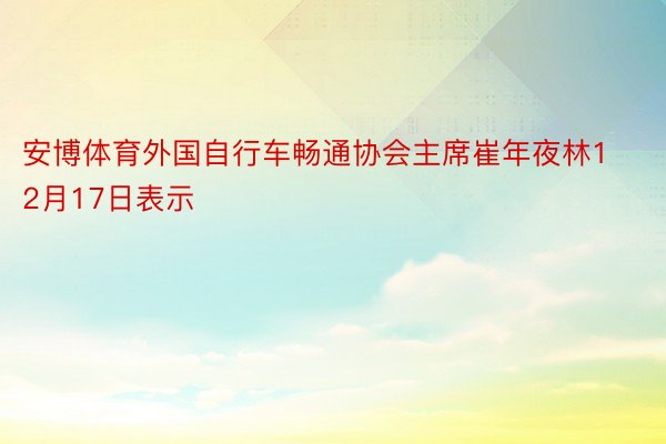 安博体育外国自行车畅通协会主席崔年夜林12月17日表示