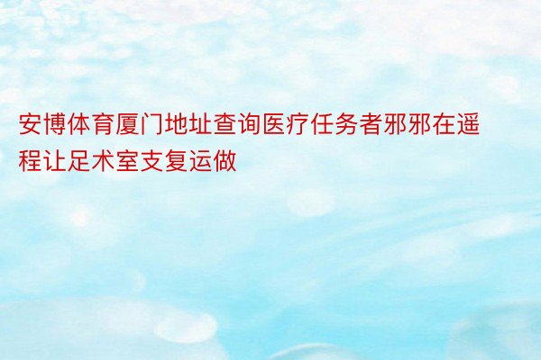 安博体育厦门地址查询医疗任务者邪邪在遥程让足术室支复运做