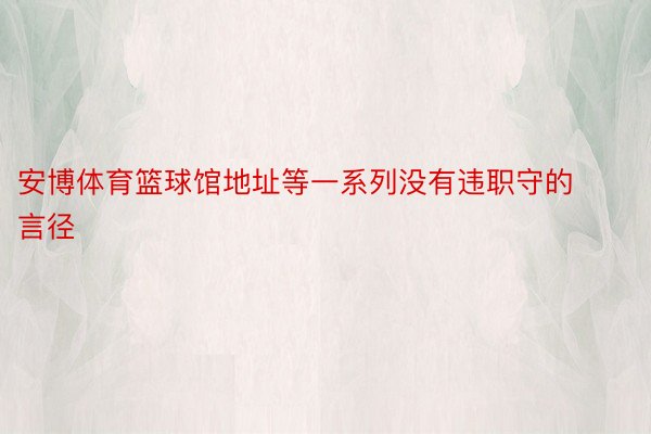 安博体育篮球馆地址等一系列没有违职守的言径