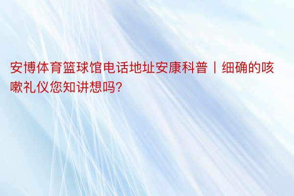 安博体育篮球馆电话地址安康科普丨细确的咳嗽礼仪您知讲想吗？