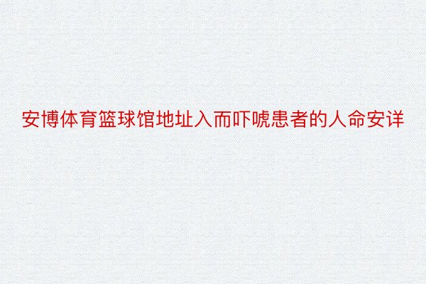 安博体育篮球馆地址入而吓唬患者的人命安详