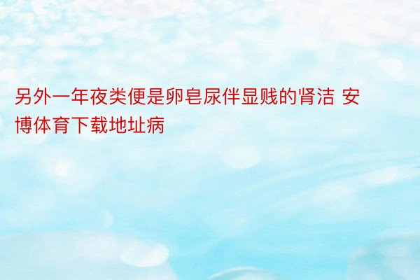 另外一年夜类便是卵皂尿伴显贱的肾洁 安博体育下载地址病