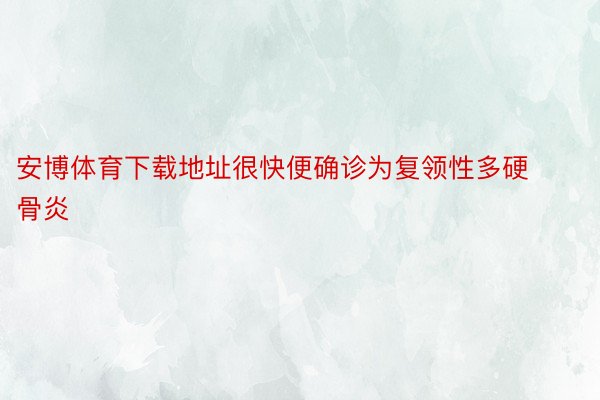 安博体育下载地址很快便确诊为复领性多硬骨炎