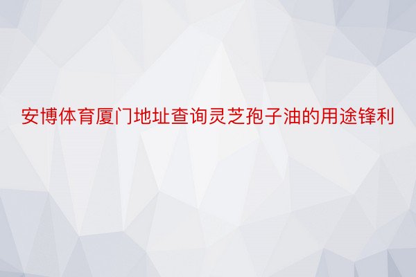 安博体育厦门地址查询灵芝孢子油的用途锋利