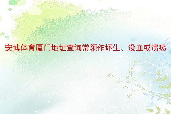 安博体育厦门地址查询常领作坏生、没血或溃疡
