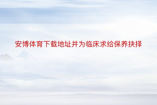 安博体育下载地址并为临床求给保养抉择